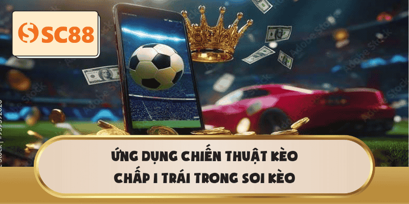 Ứng dụng chiến thuật Kèo Chấp 1 Trái trong soi kèo